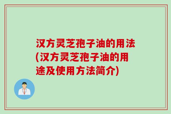 汉方灵芝孢子油的用法(汉方灵芝孢子油的用途及使用方法简介)