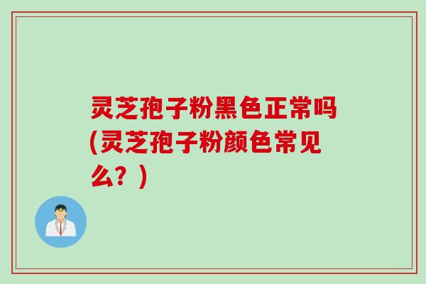 灵芝孢子粉黑色正常吗(灵芝孢子粉颜色常见么？)