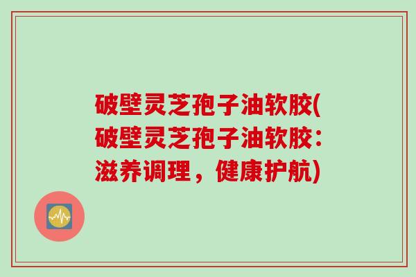 破壁灵芝孢子油软胶(破壁灵芝孢子油软胶：滋养调理，健康护航)