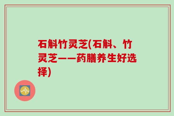石斛竹灵芝(石斛、竹灵芝——药膳养生好选择)