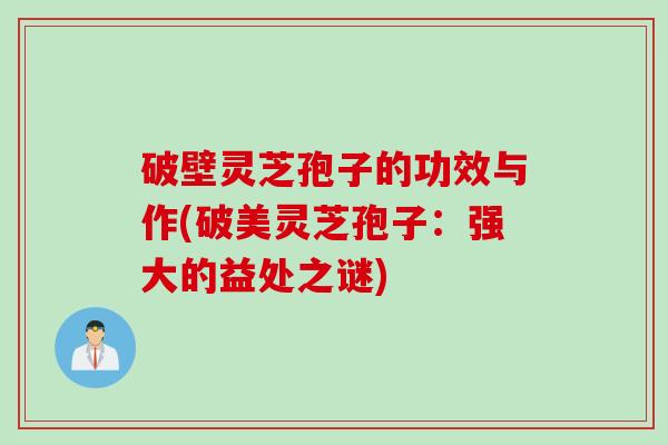 破壁灵芝孢子的功效与作(破美灵芝孢子：强大的益处之谜)