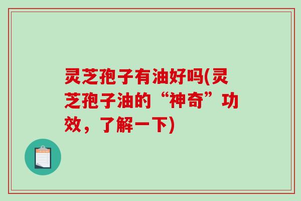 灵芝孢子有油好吗(灵芝孢子油的“神奇”功效，了解一下)