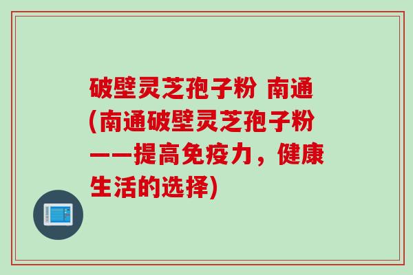 破壁灵芝孢子粉 南通(南通破壁灵芝孢子粉——提高免疫力，健康生活的选择)