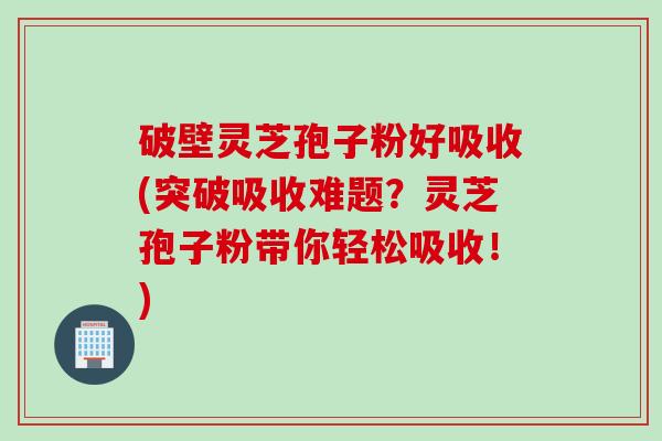 破壁灵芝孢子粉好吸收(突破吸收难题?灵芝孢子粉带你轻松吸收!) 破壁灵芝孢子粉好吸收(突破吸收难题?灵芝孢子粉带你轻松吸收!)