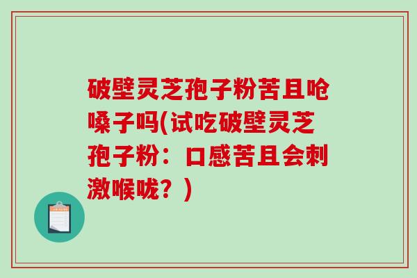 破壁灵芝孢子粉苦且呛嗓子吗(试吃破壁灵芝孢子粉：口感苦且会刺激喉咙？)