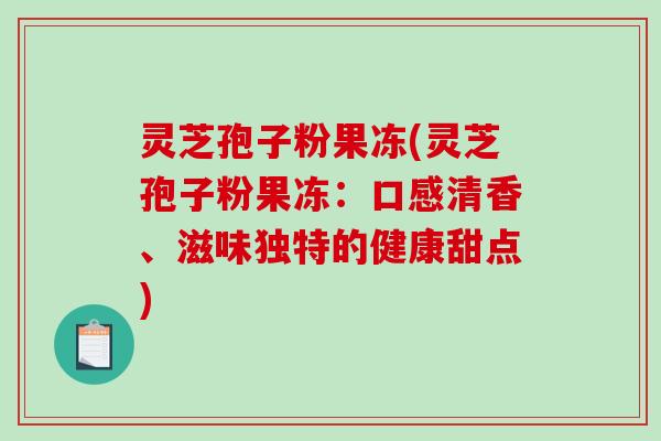 灵芝孢子粉果冻(灵芝孢子粉果冻：口感清香、滋味独特的健康甜点)