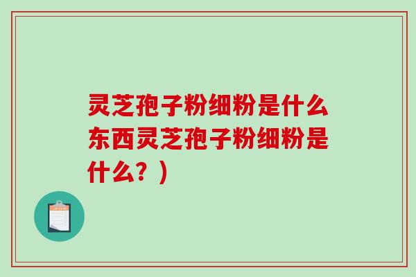 灵芝孢子粉细粉是什么东西灵芝孢子粉细粉是什么？)