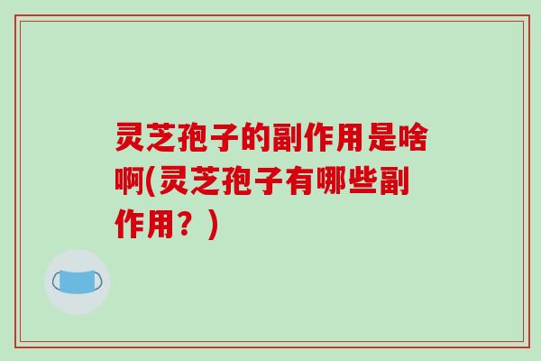 灵芝孢子的副作用是啥啊(灵芝孢子有哪些副作用？)
