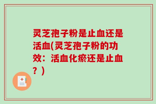 灵芝孢子粉是止血还是活血(灵芝孢子粉的功效：活血化瘀还是止血？)