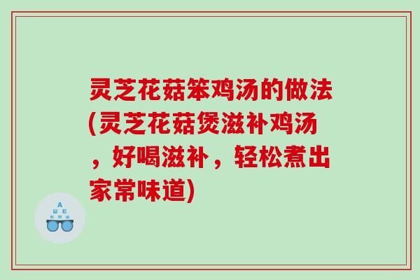 灵芝花菇笨鸡汤的做法(灵芝花菇煲滋补鸡汤，好喝滋补，轻松煮出家常味道)