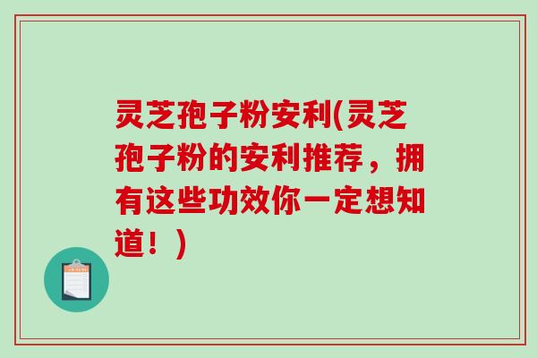 灵芝孢子粉安利(灵芝孢子粉的安利推荐，拥有这些功效你一定想知道！)