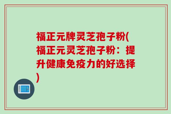福正元牌灵芝孢子粉(福正元灵芝孢子粉：提升健康免疫力的好选择)