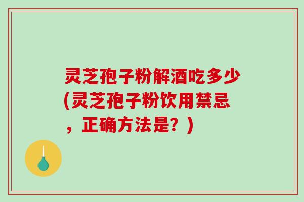 灵芝孢子粉解酒吃多少(灵芝孢子粉饮用禁忌，正确方法是？)
