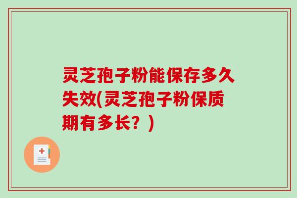 灵芝孢子粉能保存多久失效(灵芝孢子粉保质期有多长？)