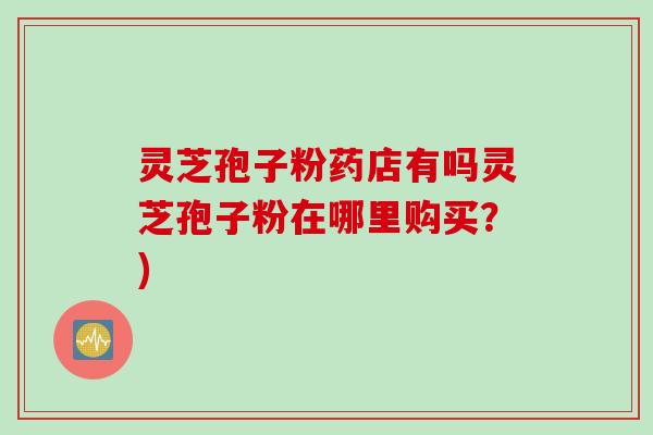 灵芝孢子粉药店有吗灵芝孢子粉在哪里购买？)