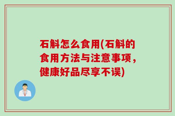 石斛怎么食用(石斛的食用方法与注意事项，健康好品尽享不误)