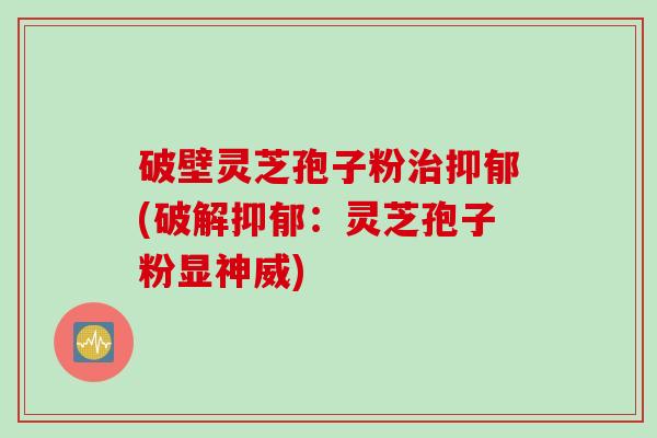破壁灵芝孢子粉治抑郁(破解抑郁：灵芝孢子粉显神威)