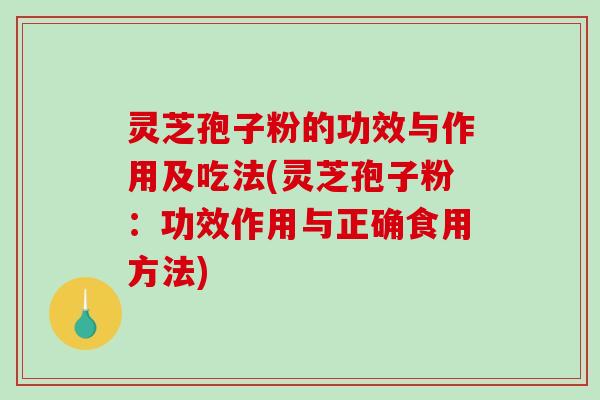 灵芝孢子粉的功效与作用及吃法(灵芝孢子粉：功效作用与正确食用方法)