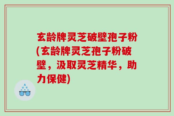 玄龄牌灵芝破壁孢子粉(玄龄牌灵芝孢子粉破壁，汲取灵芝精华，助力保健)