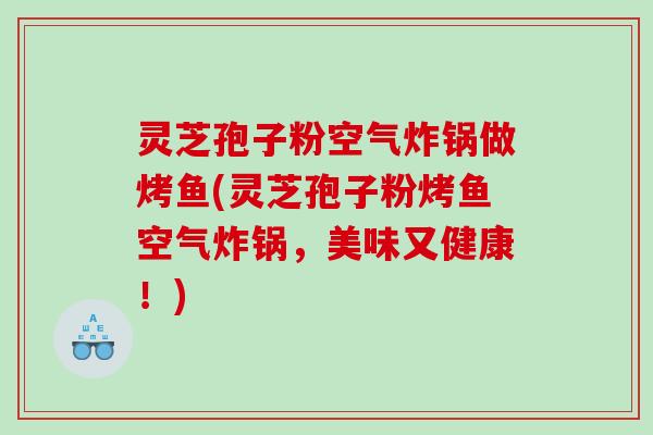 灵芝孢子粉空气炸锅做烤鱼(灵芝孢子粉烤鱼空气炸锅，美味又健康！)