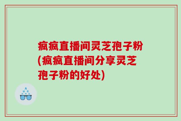 疯疯直播间灵芝孢子粉(疯疯直播间分享灵芝孢子粉的好处)