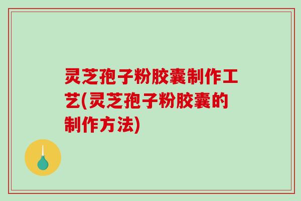 灵芝孢子粉胶囊制作工艺(灵芝孢子粉胶囊的制作方法)