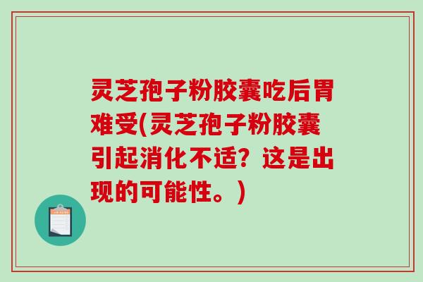 灵芝孢子粉胶囊吃后胃难受(灵芝孢子粉胶囊引起消化不适？这是出现的可能性。)