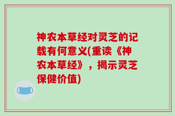 神农本草经对灵芝的记载有何意义(重读《神农本草经》，揭示灵芝保健价值)