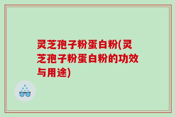 灵芝孢子粉蛋白粉(灵芝孢子粉蛋白粉的功效与用途) 灵芝孢子粉蛋白粉(灵芝孢子粉蛋白粉的功效与用途)