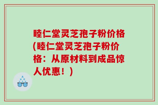 睦仁堂灵芝孢子粉价格(睦仁堂灵芝孢子粉价格：从原材料到成品惊人优惠！)