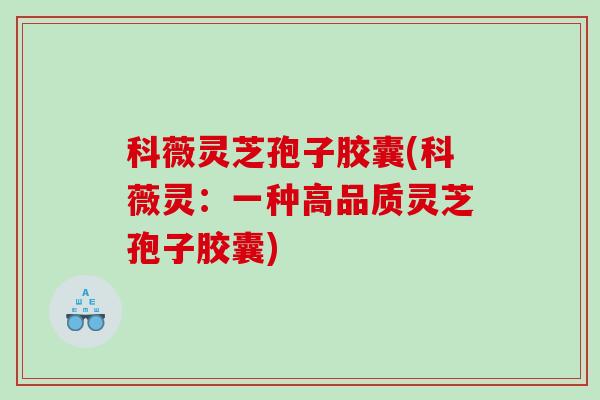 科薇灵芝孢子胶囊(科薇灵：一种高品质灵芝孢子胶囊)