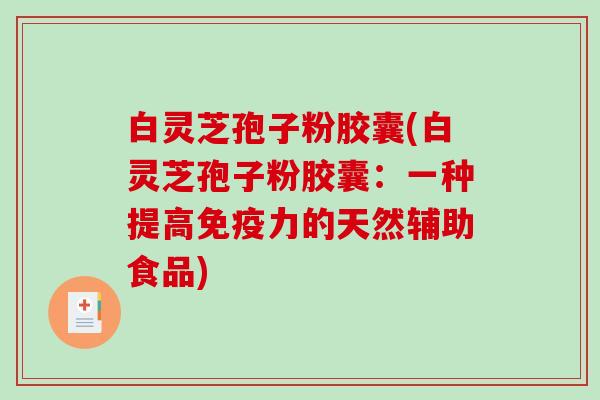 白灵芝孢子粉胶囊(白灵芝孢子粉胶囊：一种提高免疫力的天然辅助食品)