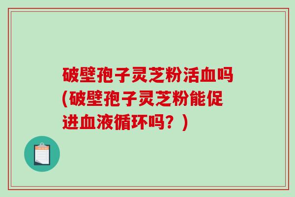 破壁孢子灵芝粉活吗(破壁孢子灵芝粉能促进吗？)