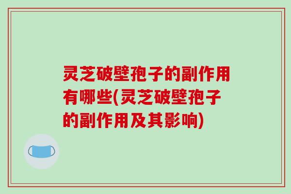 灵芝破壁孢子的副作用有哪些(灵芝破壁孢子的副作用及其影响) 灵芝破壁孢子的副作用有哪些(灵芝破壁孢子的副作用及其影响)