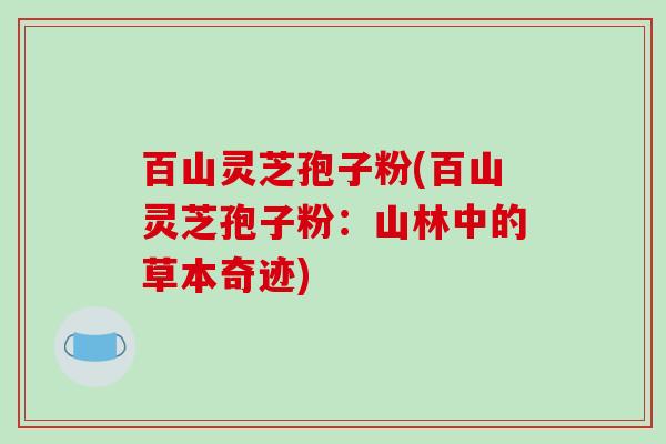 百山灵芝孢子粉(百山灵芝孢子粉：山林中的草本奇迹)