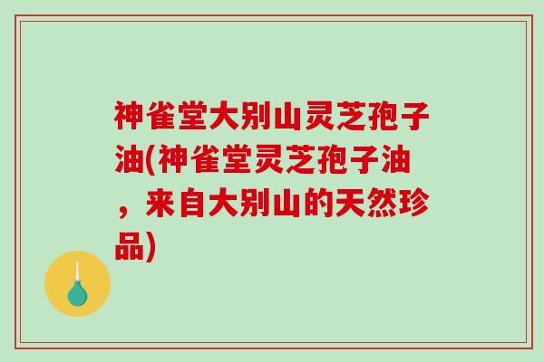 神雀堂大别山灵芝孢子油(神雀堂灵芝孢子油，来自大别山的天然珍品)