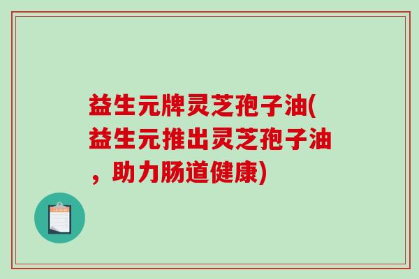 益生元牌灵芝孢子油(益生元推出灵芝孢子油，助力肠道健康)