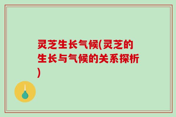 灵芝生长气候(灵芝的生长与气候的关系探析)