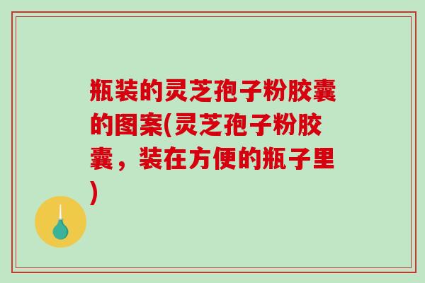 瓶装的灵芝孢子粉胶囊的图案(灵芝孢子粉胶囊，装在方便的瓶子里)