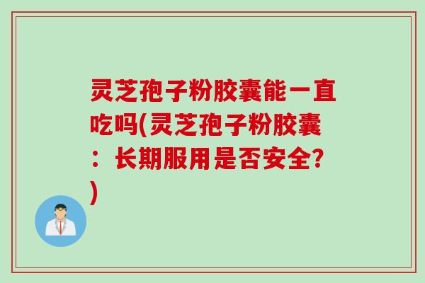灵芝孢子粉胶囊能一直吃吗(灵芝孢子粉胶囊：长期服用是否安全？)