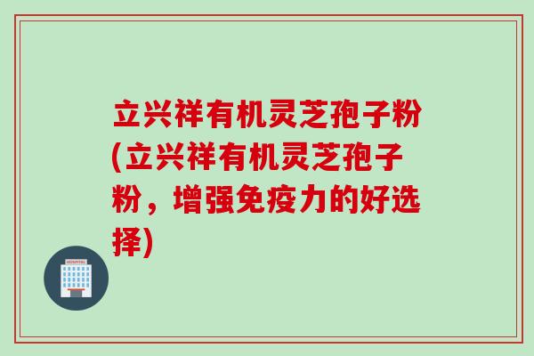 立兴祥有机灵芝孢子粉(立兴祥有机灵芝孢子粉，增强免疫力的好选择)