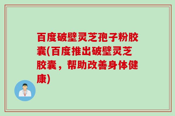 百度破壁灵芝孢子粉胶囊(百度推出破壁灵芝胶囊，帮助改善身体健康)