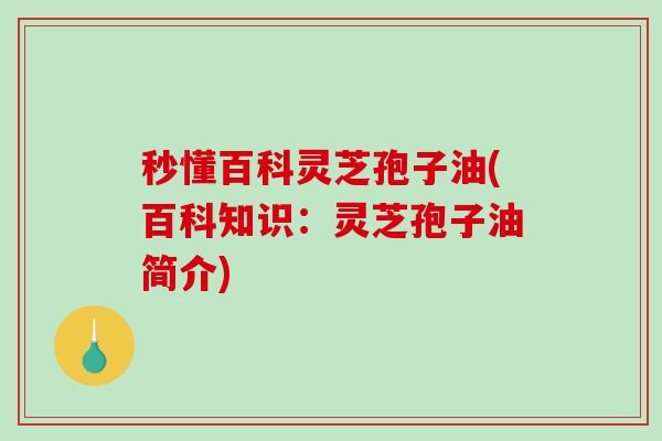 秒懂百科灵芝孢子油(百科知识：灵芝孢子油简介)