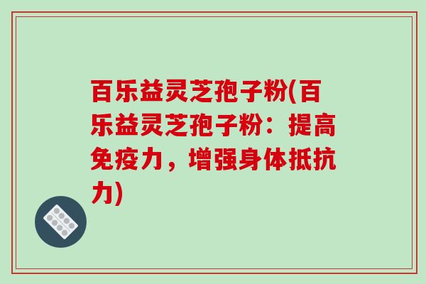 百乐益灵芝孢子粉(百乐益灵芝孢子粉：提高免疫力，增强身体抵抗力)