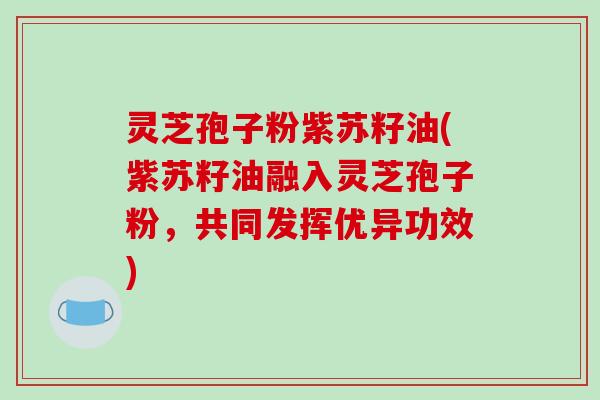 灵芝孢子粉紫苏籽油(紫苏籽油融入灵芝孢子粉，共同发挥优异功效)