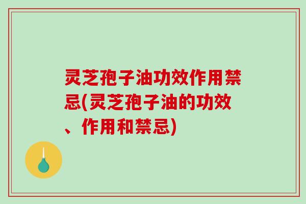 灵芝孢子油功效作用禁忌(灵芝孢子油的功效、作用和禁忌)