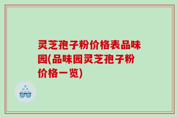 灵芝孢子粉价格表品味园(品味园灵芝孢子粉价格一览)