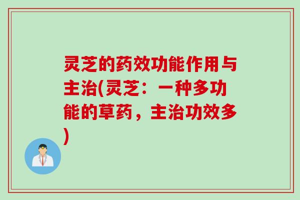 灵芝的药效功能作用与主治(灵芝：一种多功能的草药，主治功效多)