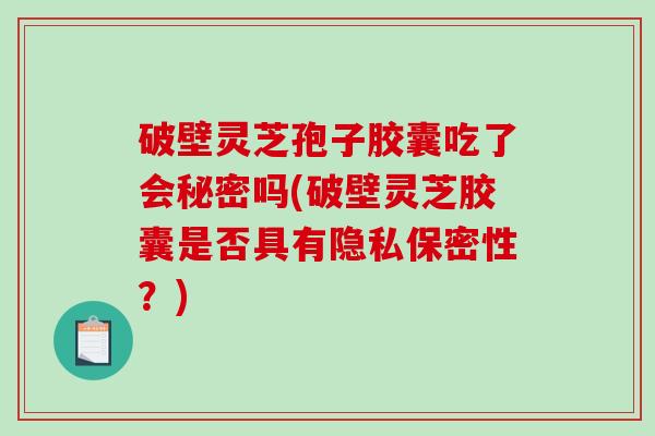 破壁灵芝孢子胶囊吃了会秘密吗(破壁灵芝胶囊是否具有隐私保密性？)
