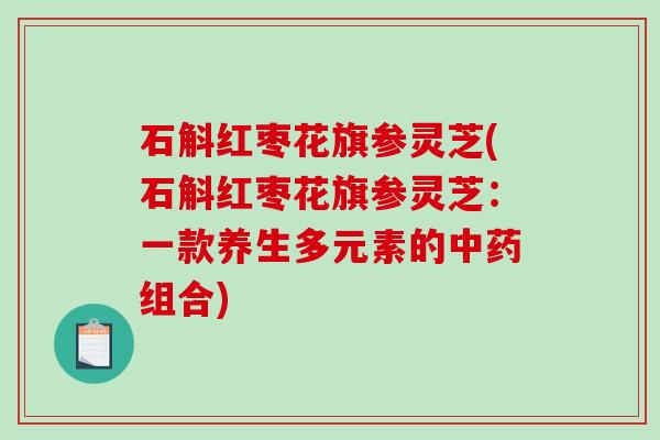 石斛红枣花旗参灵芝(石斛红枣花旗参灵芝：一款养生多元素的中药组合)